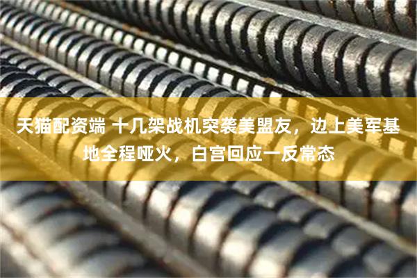 天猫配资端 十几架战机突袭美盟友，边上美军基地全程哑火，白宫回应一反常态