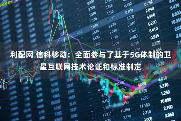 利配网 信科移动：全面参与了基于5G体制的卫星互联网技术论证和标准制定