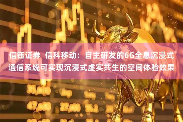 信钰证券  信科移动：自主研发的6G全息沉浸式通信系统可实现沉浸式虚实共生的空间体验效果