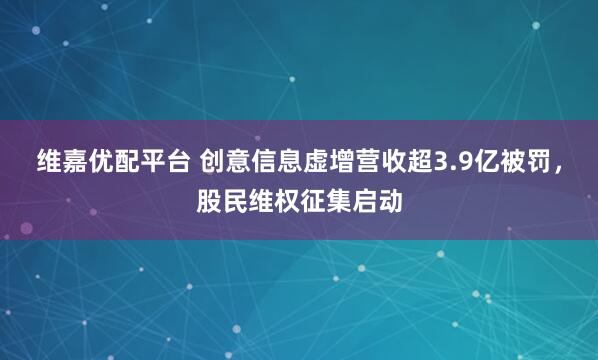 维嘉优配平台 创意信息虚增营收超3.9亿被罚，股民维权征集启动