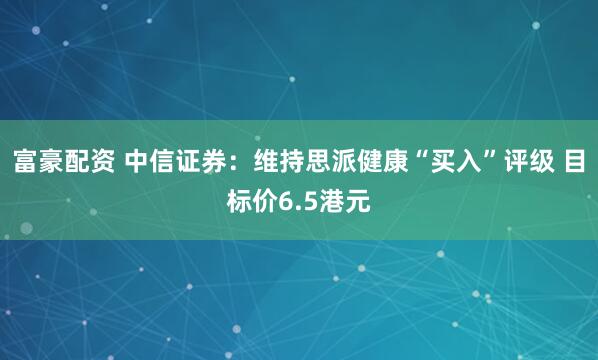 富豪配资 中信证券：维持思派健康“买入”评级 目标价6.5港元
