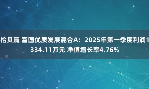 拾贝赢 富国优质发展混合A：2025年第一季度利润1334.11万元 净值增长率4.76%
