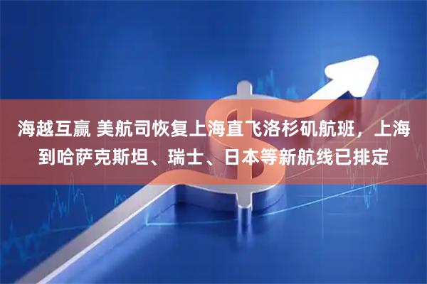 海越互赢 美航司恢复上海直飞洛杉矶航班，上海到哈萨克斯坦、瑞士、日本等新航线已排定