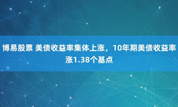 博易股票 美债收益率集体上涨，10年期美债收益率涨1.38个基点