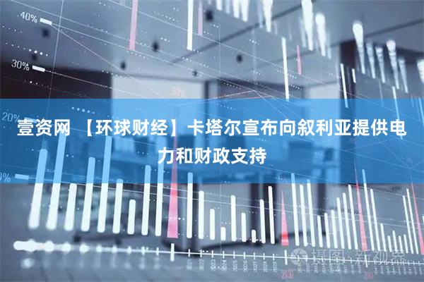 壹资网 【环球财经】卡塔尔宣布向叙利亚提供电力和财政支持