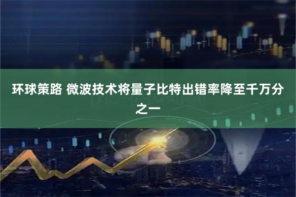 环球策路 微波技术将量子比特出错率降至千万分之一