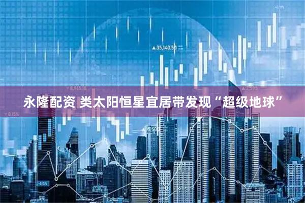 永隆配资 类太阳恒星宜居带发现“超级地球”