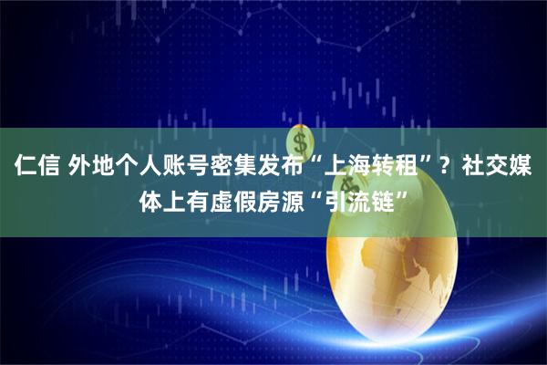 仁信 外地个人账号密集发布“上海转租”？社交媒体上有虚假房源“引流链”