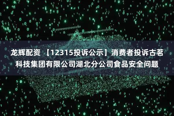 龙辉配资 【12315投诉公示】消费者投诉古茗科技集团有限公司湖北分公司食品安全问题