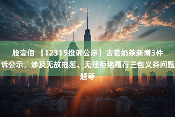 股壹佰 【12315投诉公示】古茗奶茶新增3件投诉公示，涉及无故拖延、无理拒绝履行三包义务问题等