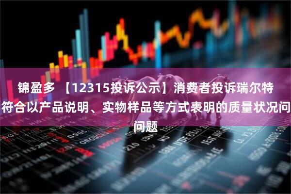 锦盈多 【12315投诉公示】消费者投诉瑞尔特不符合以产品说明、实物样品等方式表明的质量状况问题