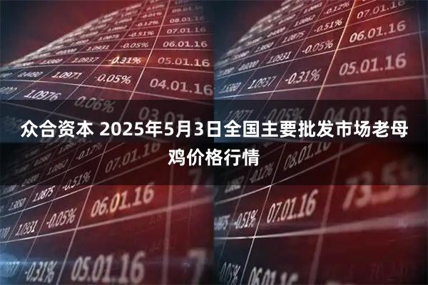 众合资本 2025年5月3日全国主要批发市场老母鸡价格行情