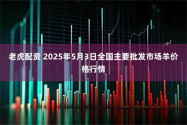 老虎配资 2025年5月3日全国主要批发市场羊价格行情