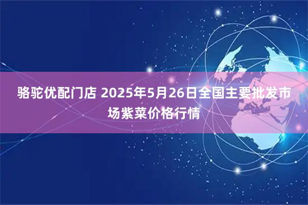 骆驼优配门店 2025年5月26日全国主要批发市场紫菜价格行情