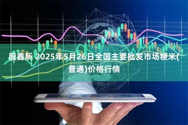 股鑫所 2025年5月26日全国主要批发市场粳米(普通)价格行情