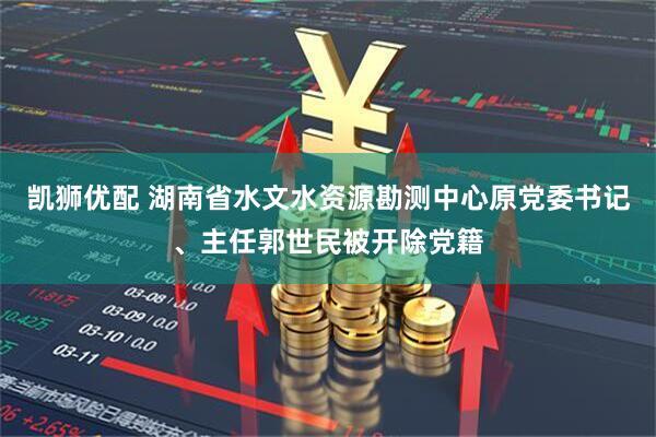 凯狮优配 湖南省水文水资源勘测中心原党委书记、主任郭世民被开除党籍