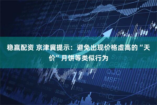 稳赢配资 京津冀提示：避免出现价格虚高的“天价”月饼等类似行为