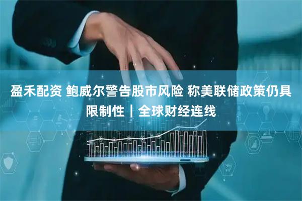 盈禾配资 鲍威尔警告股市风险 称美联储政策仍具限制性｜全球财经连线