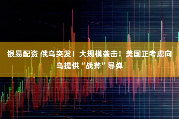银易配资 俄乌突发！大规模袭击！美国正考虑向乌提供“战斧”导弹