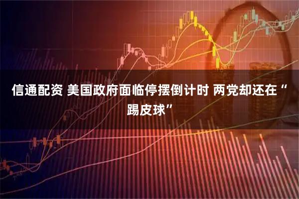 信通配资 美国政府面临停摆倒计时 两党却还在“踢皮球”