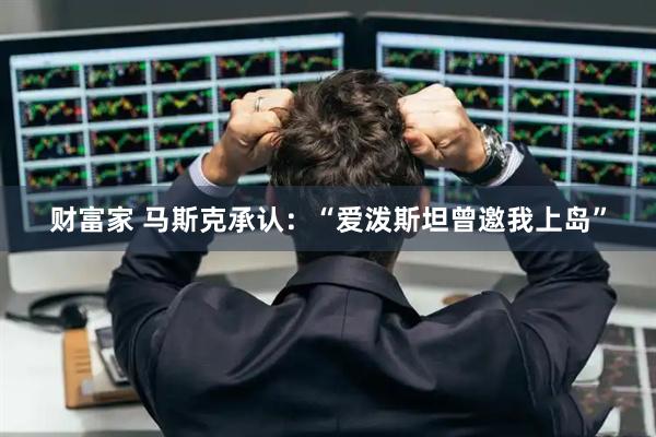 财富家 马斯克承认：“爱泼斯坦曾邀我上岛”