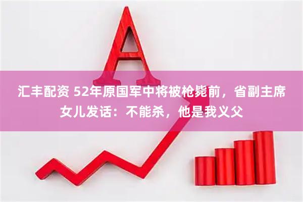 汇丰配资 52年原国军中将被枪毙前，省副主席女儿发话：不能杀，他是我义父