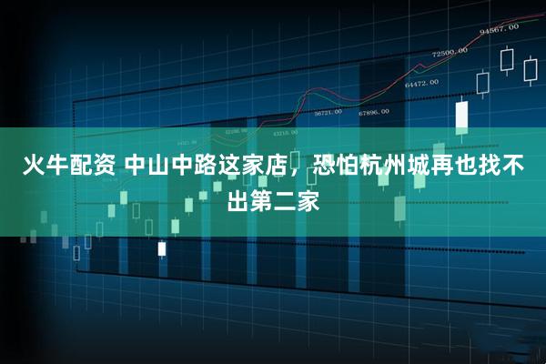 火牛配资 中山中路这家店，恐怕杭州城再也找不出第二家