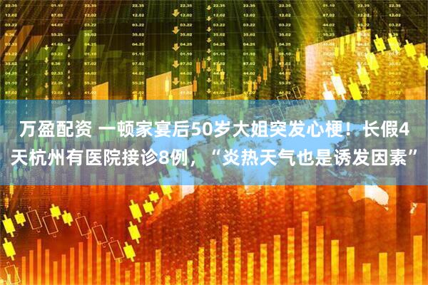 万盈配资 一顿家宴后50岁大姐突发心梗！长假4天杭州有医院接诊8例，“炎热天气也是诱发因素”