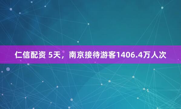 仁信配资 5天，南京接待游客1406.4万人次