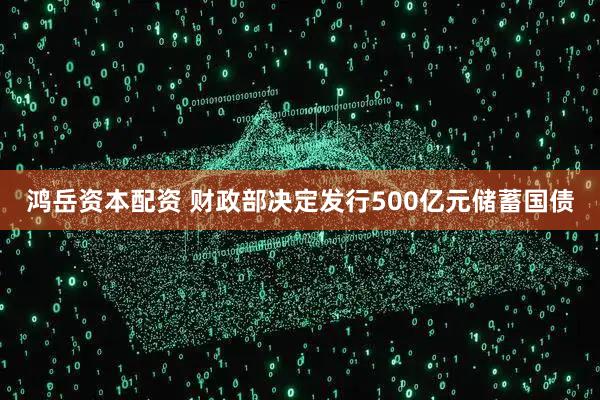 鸿岳资本配资 财政部决定发行500亿元储蓄国债