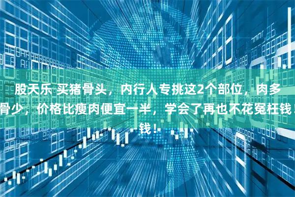 股天乐 买猪骨头,内行人专挑这2个部位,肉多骨少,价格比瘦肉便宜一半,学会了再也不花冤枉钱!