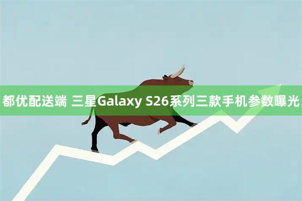 都优配送端 三星Galaxy S26系列三款手机参数曝光