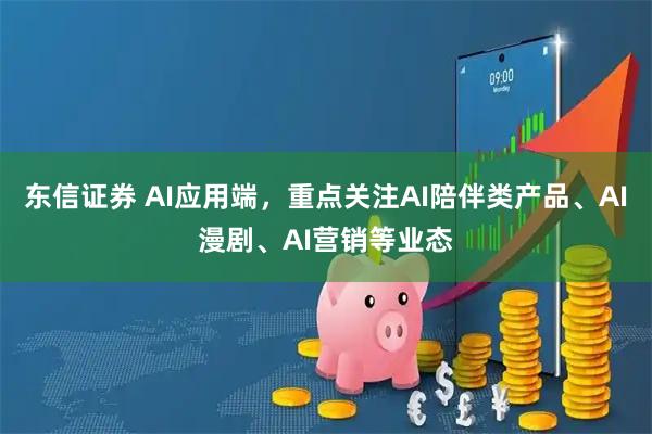 东信证券 AI应用端,重点关注AI陪伴类产品、AI漫剧、AI营销等业态