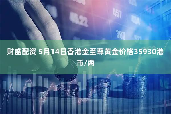 财盛配资 5月14日香港金至尊黄金价格35930港币/两