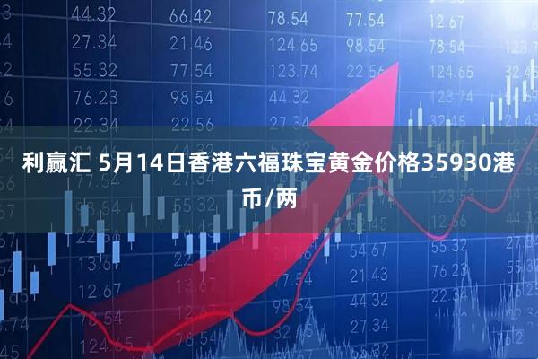 利赢汇 5月14日香港六福珠宝黄金价格35930港币/两