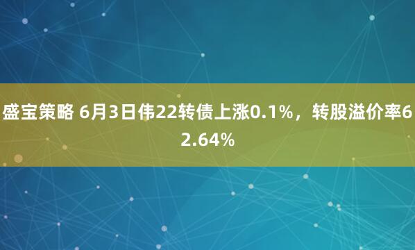 盛宝策略 6月3日伟22转债上涨0.1%，转股溢价率62.64%