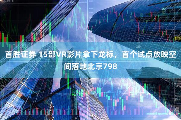 首胜证券 15部VR影片拿下龙标，首个试点放映空间落地北京798