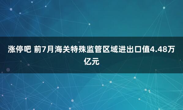 涨停吧 前7月海关特殊监管区域进出口值4.48万亿元