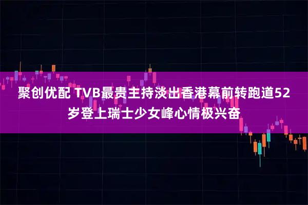聚创优配 TVB最贵主持淡出香港幕前转跑道　52岁登上瑞士少女峰心情极兴奋