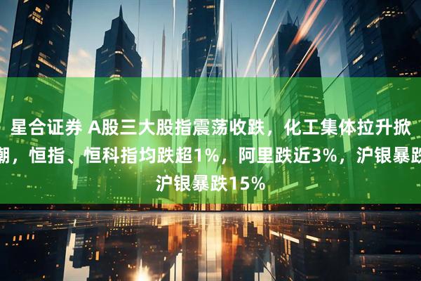 星合证券 A股三大股指震荡收跌，化工集体拉升掀涨停潮，恒指、恒科指均跌超1%，阿里跌近3%，沪银暴跌15%