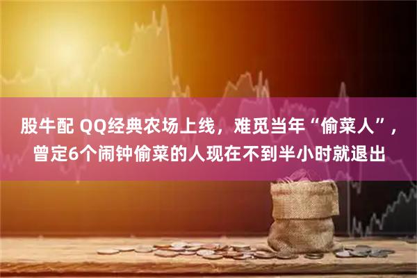 股牛配 QQ经典农场上线，难觅当年“偷菜人”，曾定6个闹钟偷菜的人现在不到半小时就退出