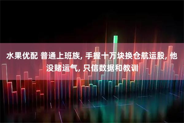 水果优配 普通上班族, 手握十万块换仓航运股, 他没赌运气, 只信数据和教训