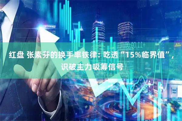 红盘 张素芬的换手率铁律: 吃透“15%临界值”, 识破主力吸筹信号