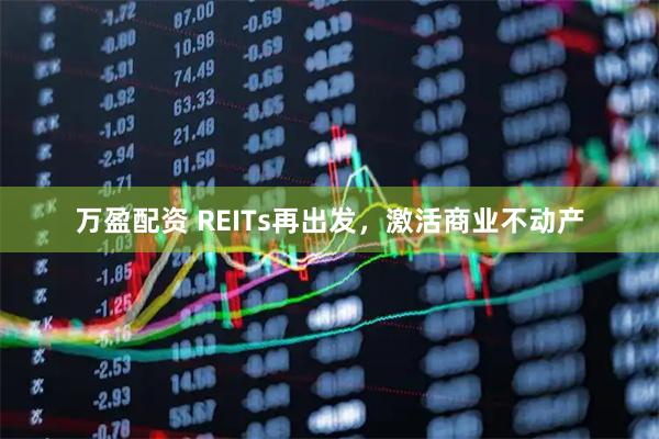 万盈配资 REITs再出发，激活商业不动产