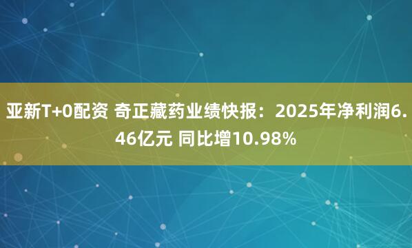 亚新T+0配资 奇正藏药业绩快报：2025年净利润6.46亿元 同比增10.98%