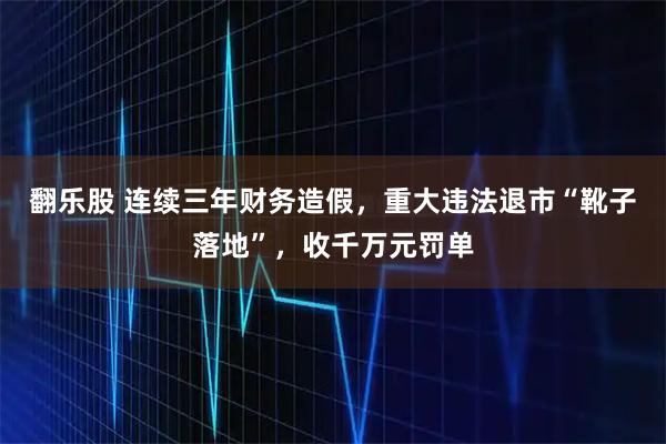 翻乐股 连续三年财务造假，重大违法退市“靴子落地”，收千万元罚单