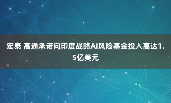 宏泰 高通承诺向印度战略AI风险基金投入高达1.5亿美元
