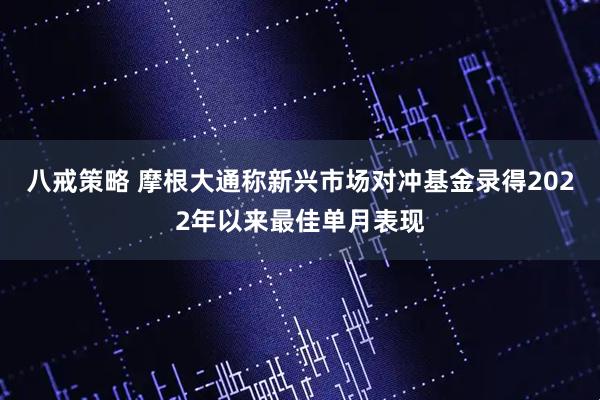 八戒策略 摩根大通称新兴市场对冲基金录得2022年以来最佳单月表现