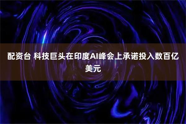 配资台 科技巨头在印度AI峰会上承诺投入数百亿美元