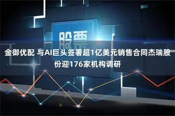 金御优配 与AI巨头签署超1亿美元销售合同杰瑞股份迎176家机构调研
